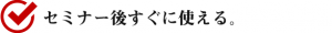 セミナー後すぐに使える。