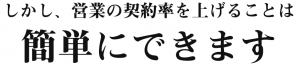 しかし、営業の契約率をあげることは、簡単にできます。