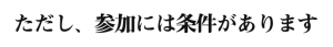 ただし、参加には条件があります