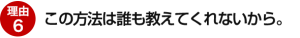 理由6：この方法は誰も教えてくれないから。