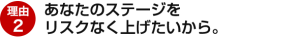 理由2：あなたのステージをリスクなく上げたいから。